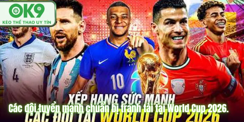 Các đội tuyển mạnh chuẩn bị tranh tài tại World Cup 2026.